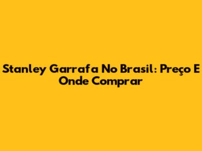Stanley Garrafa No Brasil: Preço E Onde Comprar