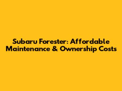 Subaru Forester: Affordable Maintenance & Ownership Costs