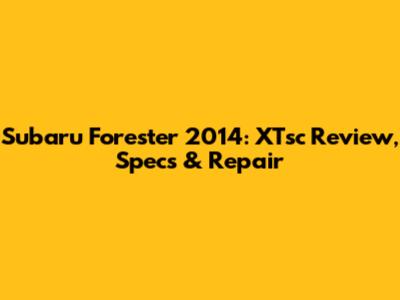 Subaru Forester 2014: XTsc Review, Specs & Repair