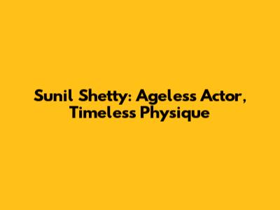 Sunil Shetty: Ageless Actor, Timeless Physique