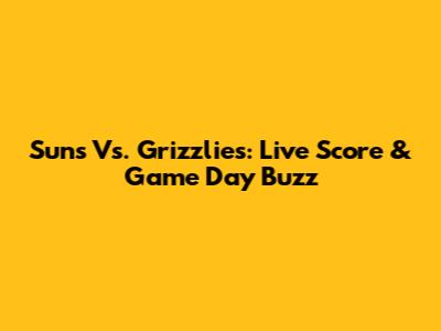 Suns Vs. Grizzlies: Live Score & Game Day Buzz