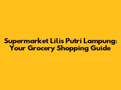 Supermarket Lilis Putri Lampung: Your Grocery Shopping Guide