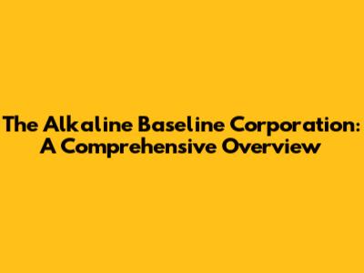 The Alkaline Baseline Corporation: A Comprehensive Overview