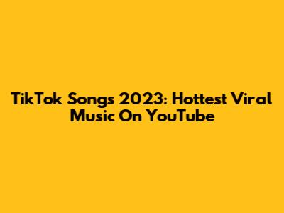 TikTok Songs 2023: Hottest Viral Music On YouTube