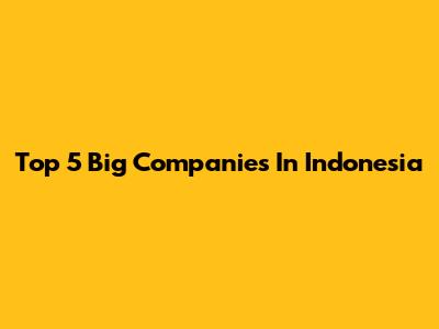 Top 5 Big Companies In Indonesia