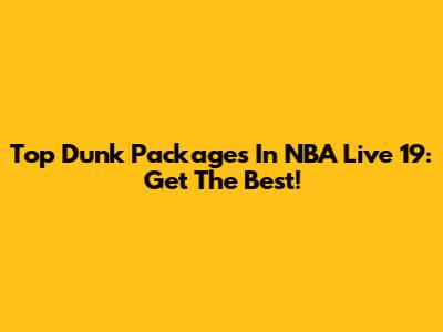 Top Dunk Packages In NBA Live 19: Get The Best!