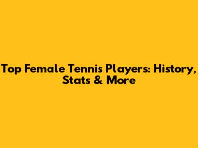 Top Female Tennis Players: History, Stats & More