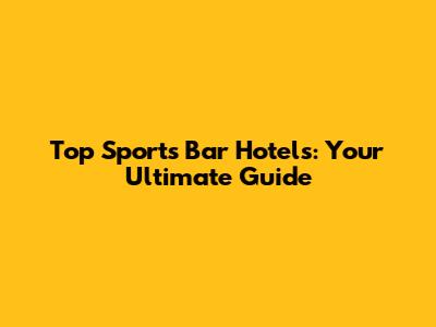 Top Sports Bar Hotels: Your Ultimate Guide