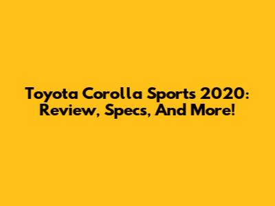 Toyota Corolla Sports 2020: Review, Specs, And More!