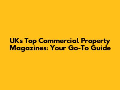 UK's Top Commercial Property Magazines: Your Go-To Guide