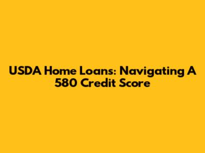USDA Home Loans: Navigating A 580 Credit Score