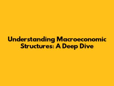 Understanding Macroeconomic Structures: A Deep Dive