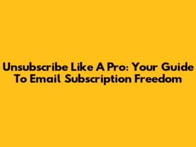 Unsubscribe Like A Pro: Your Guide To Email Subscription Freedom
