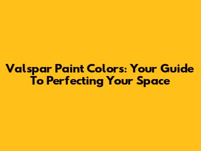 Valspar Paint Colors: Your Guide To Perfecting Your Space