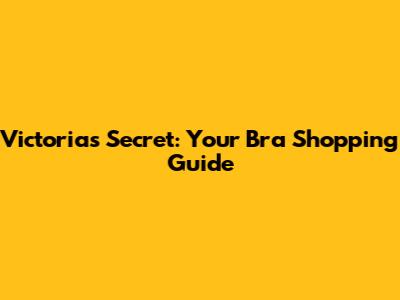 Victoria's Secret: Your Bra Shopping Guide