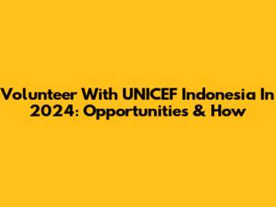 Volunteer With UNICEF Indonesia In 2024: Opportunities & How