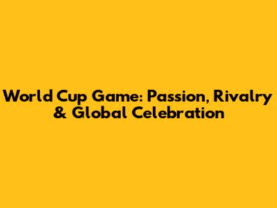 World Cup Game: Passion, Rivalry & Global Celebration